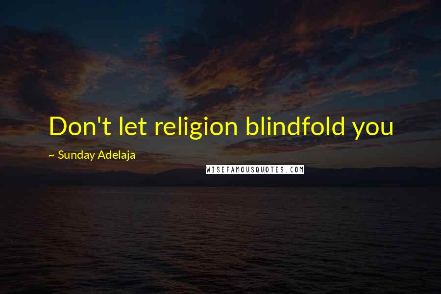 Sunday Adelaja Quotes: Don't let religion blindfold you