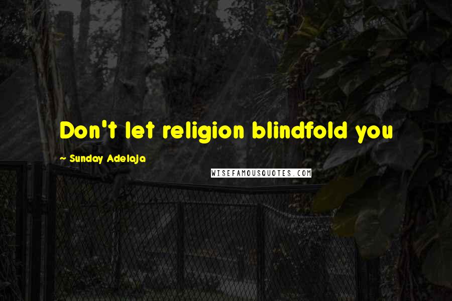 Sunday Adelaja Quotes: Don't let religion blindfold you