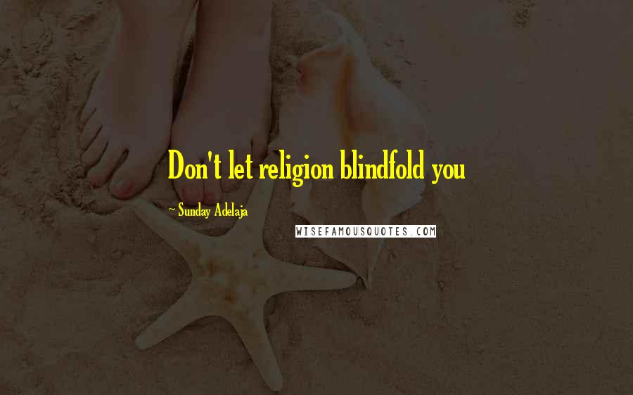 Sunday Adelaja Quotes: Don't let religion blindfold you