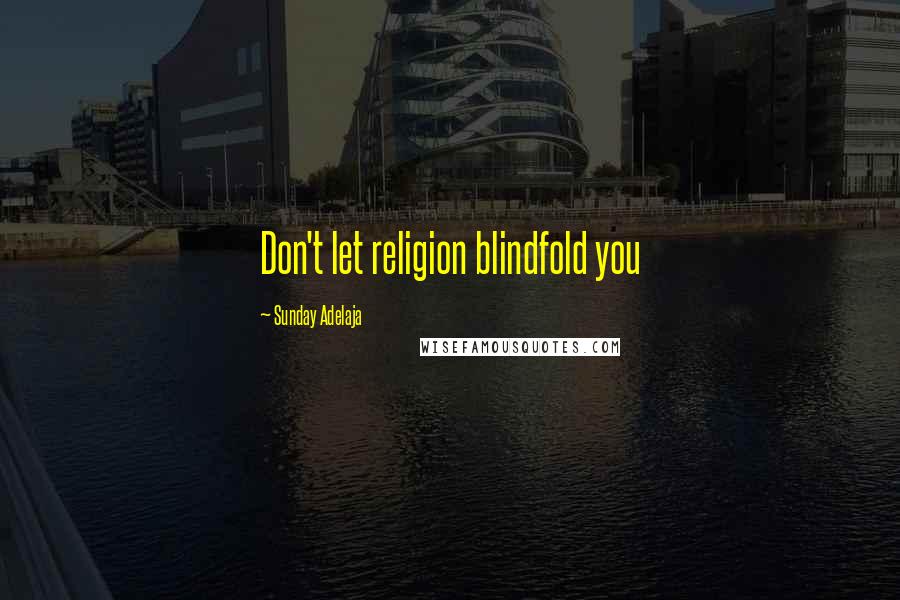 Sunday Adelaja Quotes: Don't let religion blindfold you