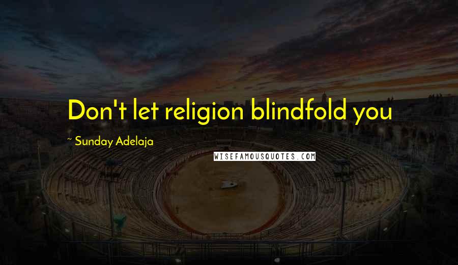 Sunday Adelaja Quotes: Don't let religion blindfold you