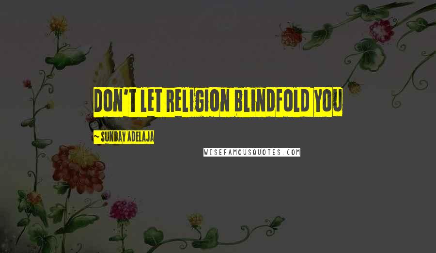 Sunday Adelaja Quotes: Don't let religion blindfold you