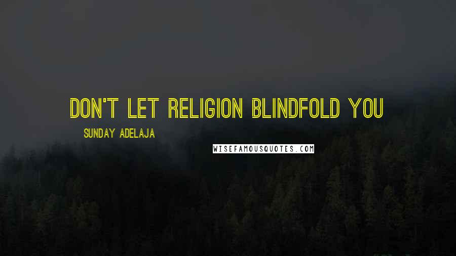 Sunday Adelaja Quotes: Don't let religion blindfold you