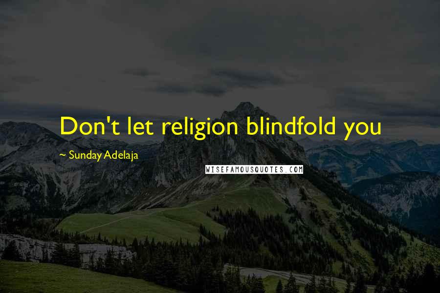 Sunday Adelaja Quotes: Don't let religion blindfold you