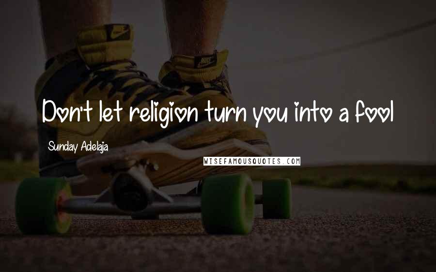 Sunday Adelaja Quotes: Don't let religion turn you into a fool