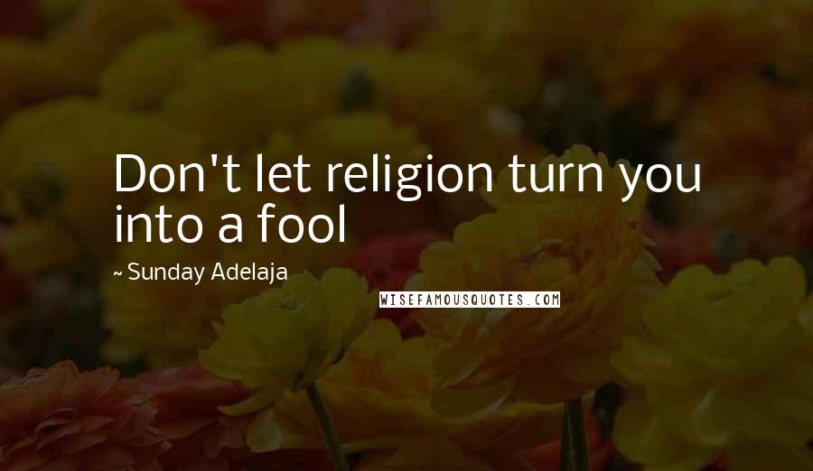 Sunday Adelaja Quotes: Don't let religion turn you into a fool