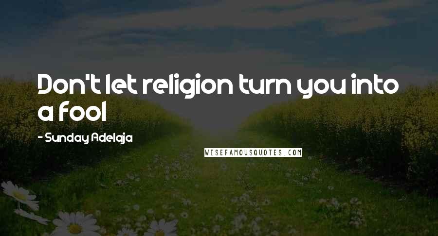 Sunday Adelaja Quotes: Don't let religion turn you into a fool