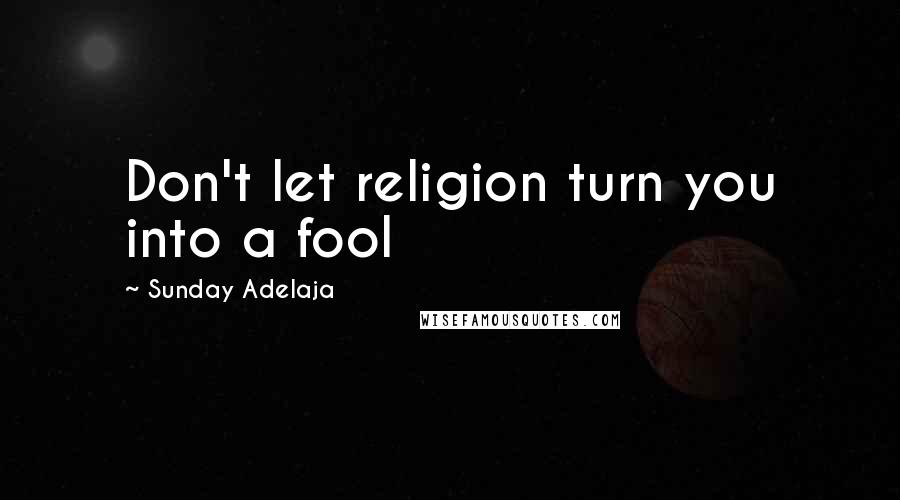 Sunday Adelaja Quotes: Don't let religion turn you into a fool