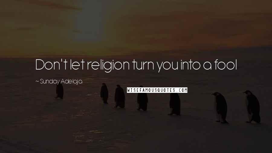 Sunday Adelaja Quotes: Don't let religion turn you into a fool