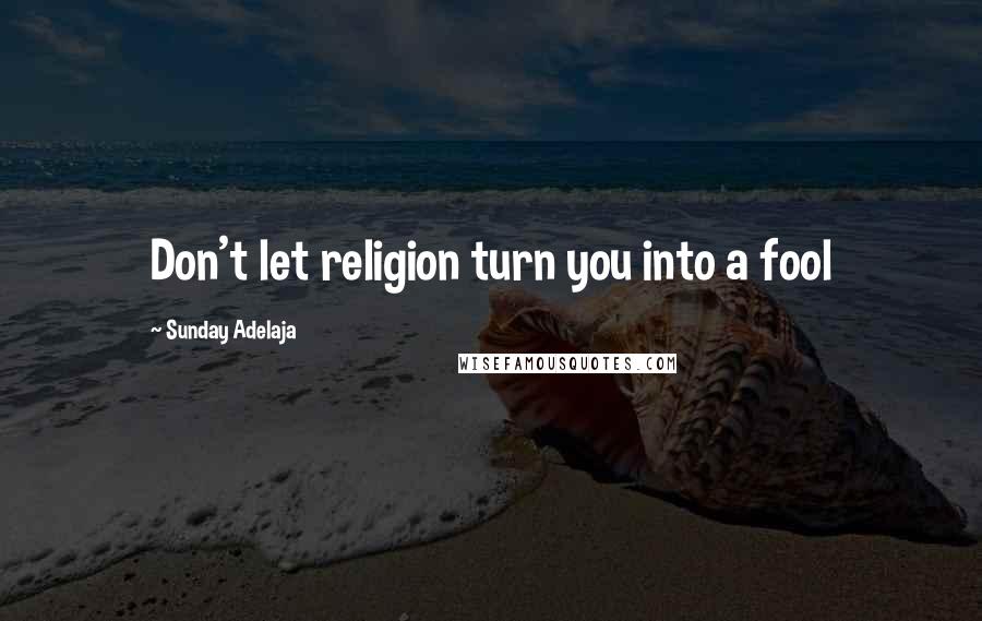 Sunday Adelaja Quotes: Don't let religion turn you into a fool