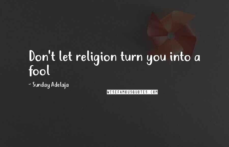 Sunday Adelaja Quotes: Don't let religion turn you into a fool