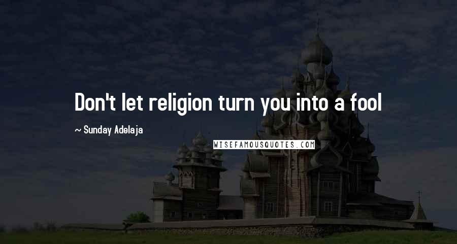 Sunday Adelaja Quotes: Don't let religion turn you into a fool