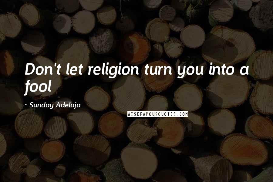 Sunday Adelaja Quotes: Don't let religion turn you into a fool