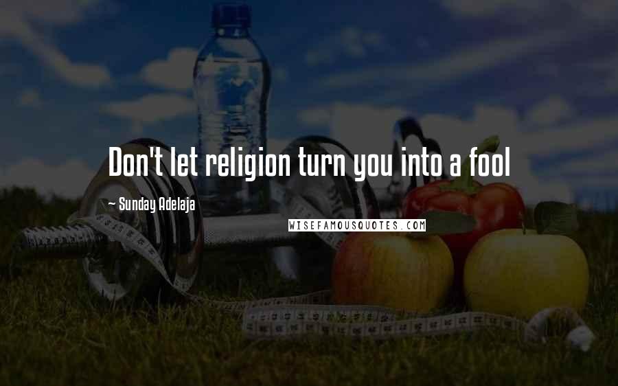 Sunday Adelaja Quotes: Don't let religion turn you into a fool