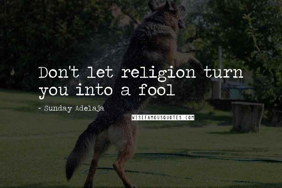 Sunday Adelaja Quotes: Don't let religion turn you into a fool