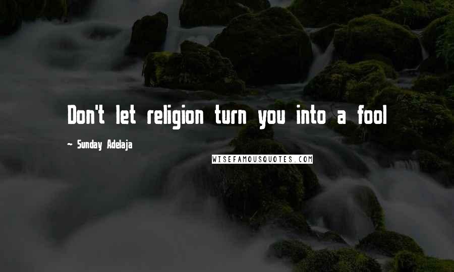 Sunday Adelaja Quotes: Don't let religion turn you into a fool