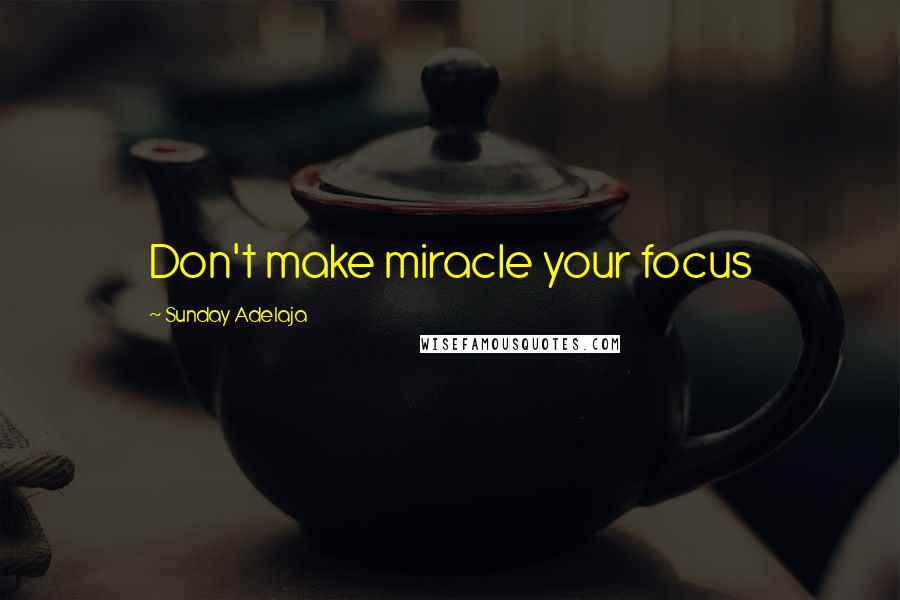Sunday Adelaja Quotes: Don't make miracle your focus