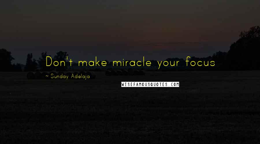 Sunday Adelaja Quotes: Don't make miracle your focus
