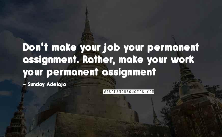 Sunday Adelaja Quotes: Don't make your job your permanent assignment. Rather, make your work your permanent assignment