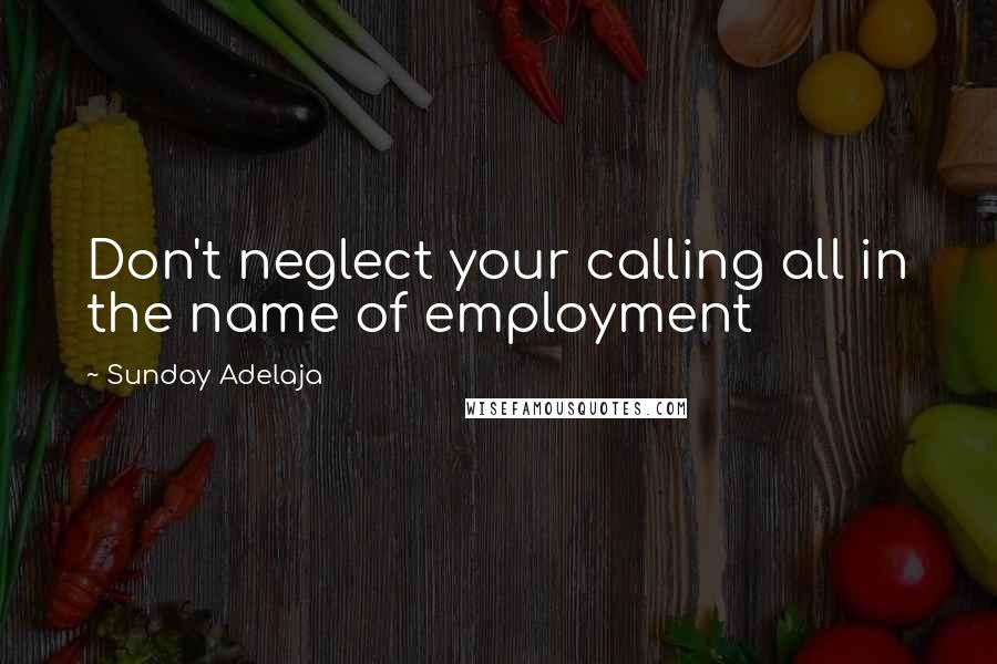 Sunday Adelaja Quotes: Don't neglect your calling all in the name of employment