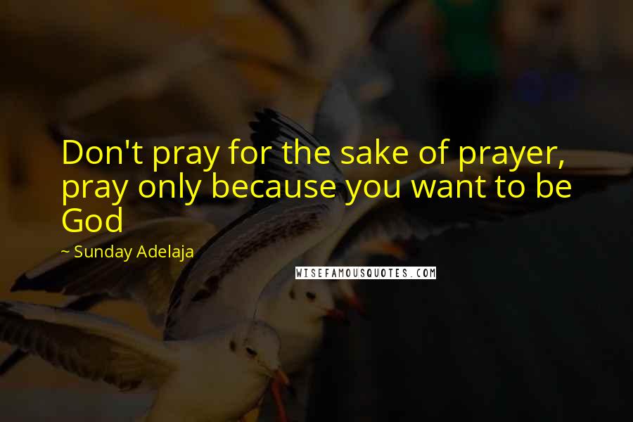 Sunday Adelaja Quotes: Don't pray for the sake of prayer, pray only because you want to be God