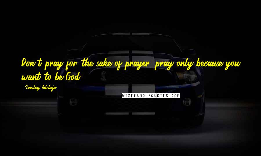 Sunday Adelaja Quotes: Don't pray for the sake of prayer, pray only because you want to be God