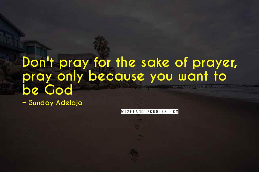 Sunday Adelaja Quotes: Don't pray for the sake of prayer, pray only because you want to be God