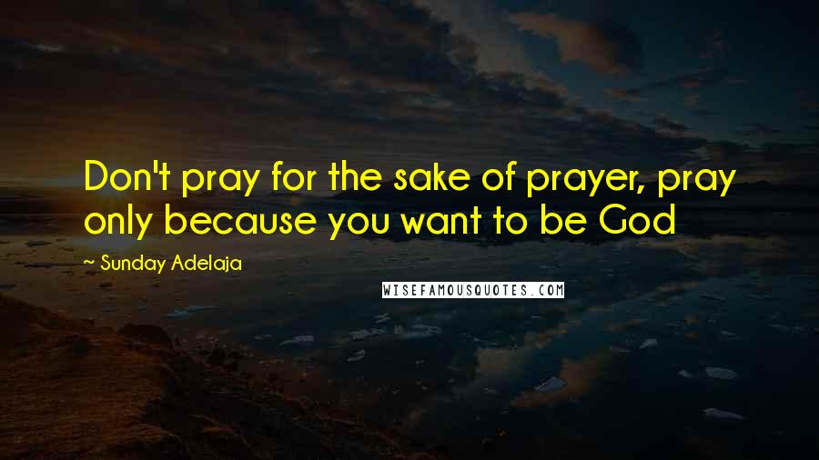 Sunday Adelaja Quotes: Don't pray for the sake of prayer, pray only because you want to be God