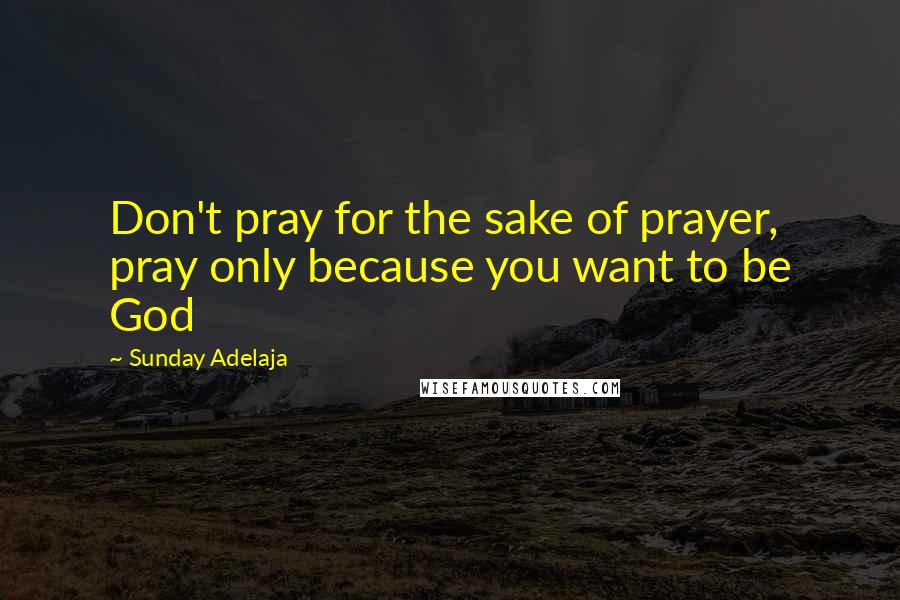 Sunday Adelaja Quotes: Don't pray for the sake of prayer, pray only because you want to be God
