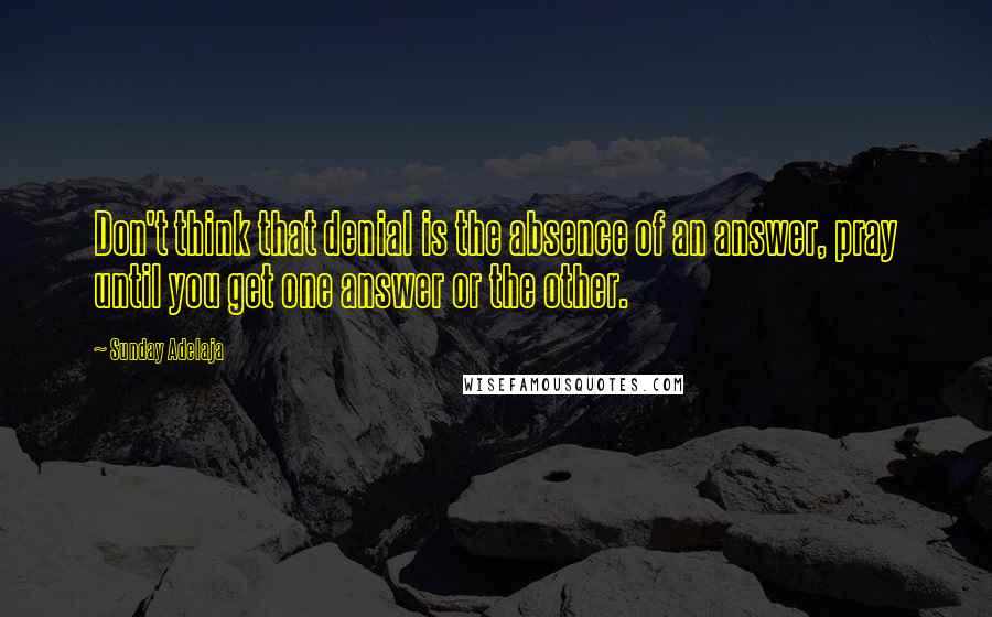 Sunday Adelaja Quotes: Don't think that denial is the absence of an answer, pray until you get one answer or the other.