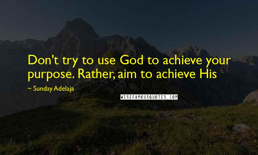 Sunday Adelaja Quotes: Don't try to use God to achieve your purpose. Rather, aim to achieve His