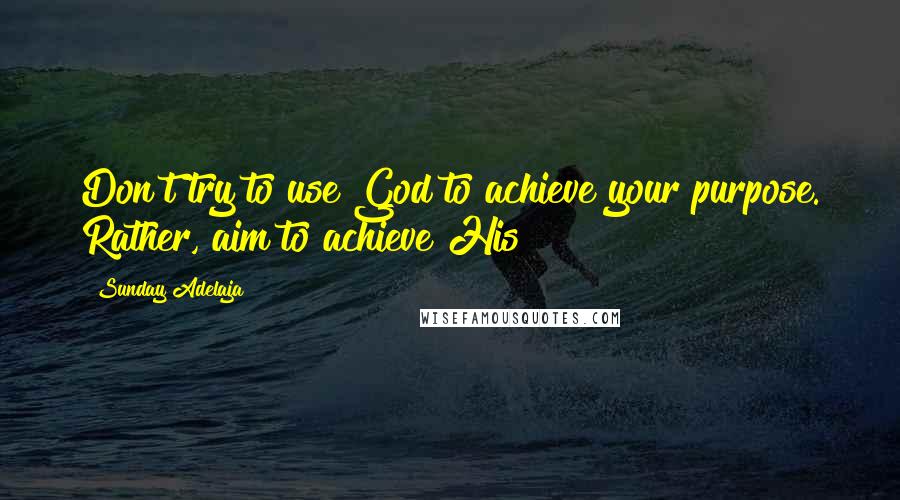 Sunday Adelaja Quotes: Don't try to use God to achieve your purpose. Rather, aim to achieve His