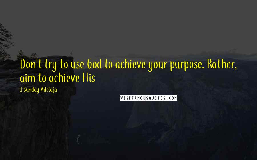 Sunday Adelaja Quotes: Don't try to use God to achieve your purpose. Rather, aim to achieve His