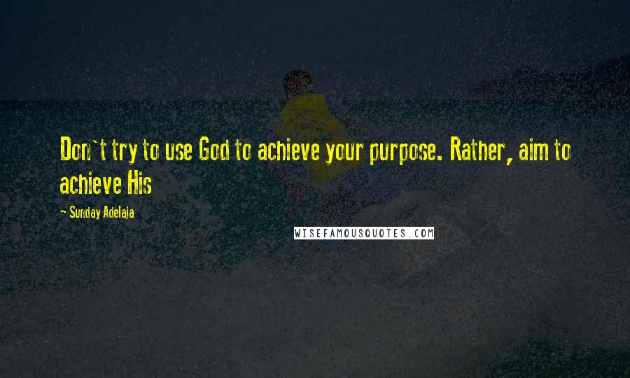 Sunday Adelaja Quotes: Don't try to use God to achieve your purpose. Rather, aim to achieve His