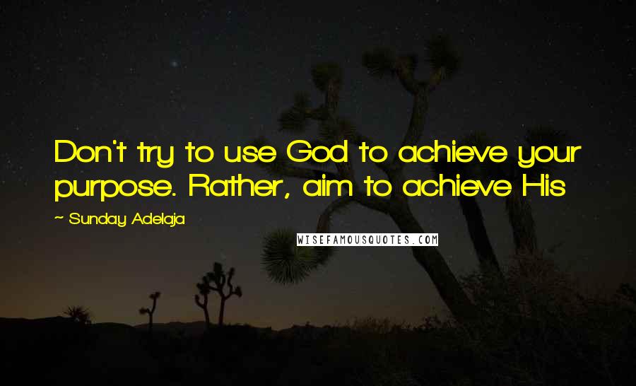 Sunday Adelaja Quotes: Don't try to use God to achieve your purpose. Rather, aim to achieve His