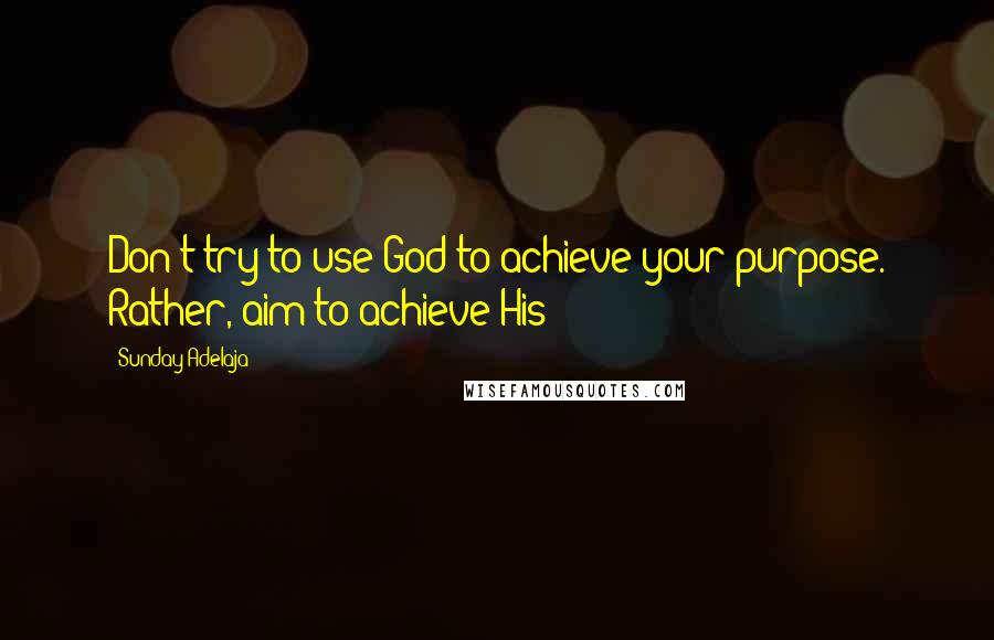 Sunday Adelaja Quotes: Don't try to use God to achieve your purpose. Rather, aim to achieve His