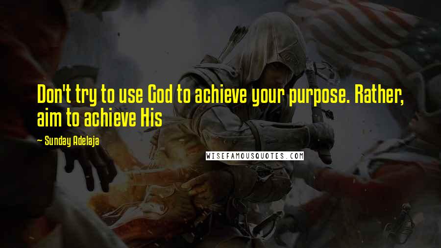 Sunday Adelaja Quotes: Don't try to use God to achieve your purpose. Rather, aim to achieve His