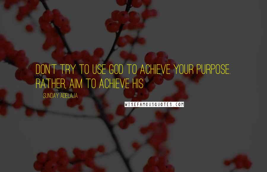 Sunday Adelaja Quotes: Don't try to use God to achieve your purpose. Rather, aim to achieve His