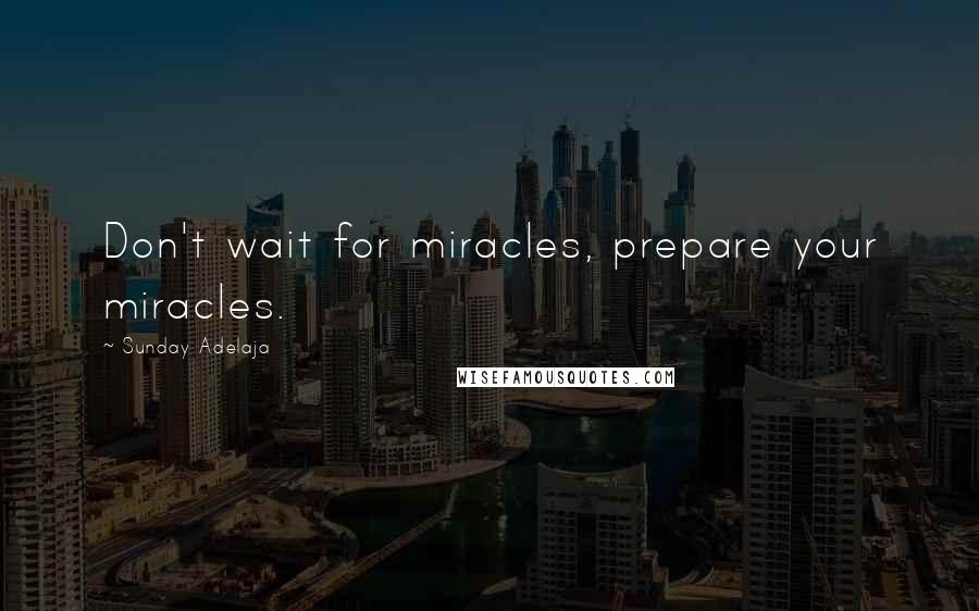 Sunday Adelaja Quotes: Don't wait for miracles, prepare your miracles.