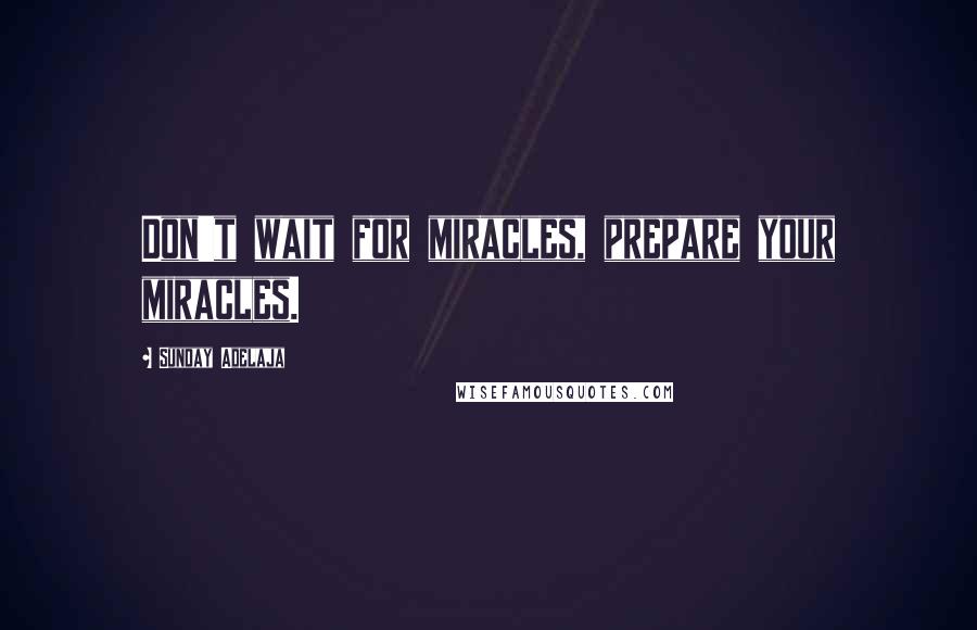 Sunday Adelaja Quotes: Don't wait for miracles, prepare your miracles.