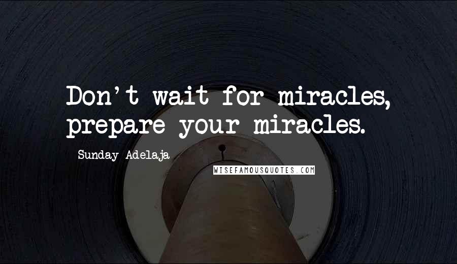 Sunday Adelaja Quotes: Don't wait for miracles, prepare your miracles.