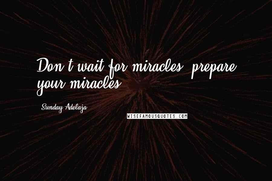 Sunday Adelaja Quotes: Don't wait for miracles, prepare your miracles.