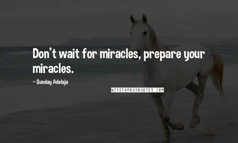 Sunday Adelaja Quotes: Don't wait for miracles, prepare your miracles.