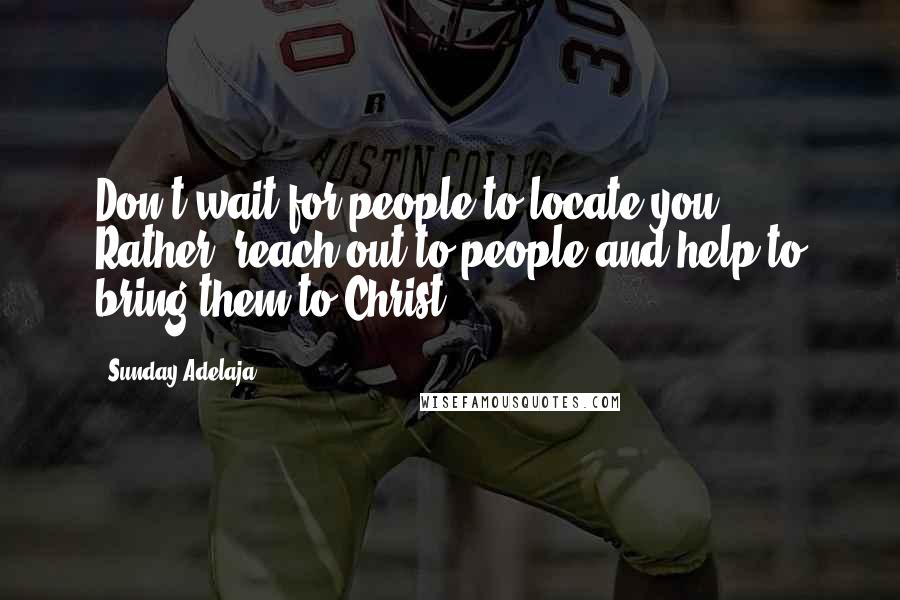 Sunday Adelaja Quotes: Don't wait for people to locate you. Rather, reach out to people and help to bring them to Christ