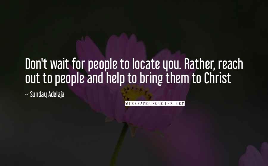 Sunday Adelaja Quotes: Don't wait for people to locate you. Rather, reach out to people and help to bring them to Christ