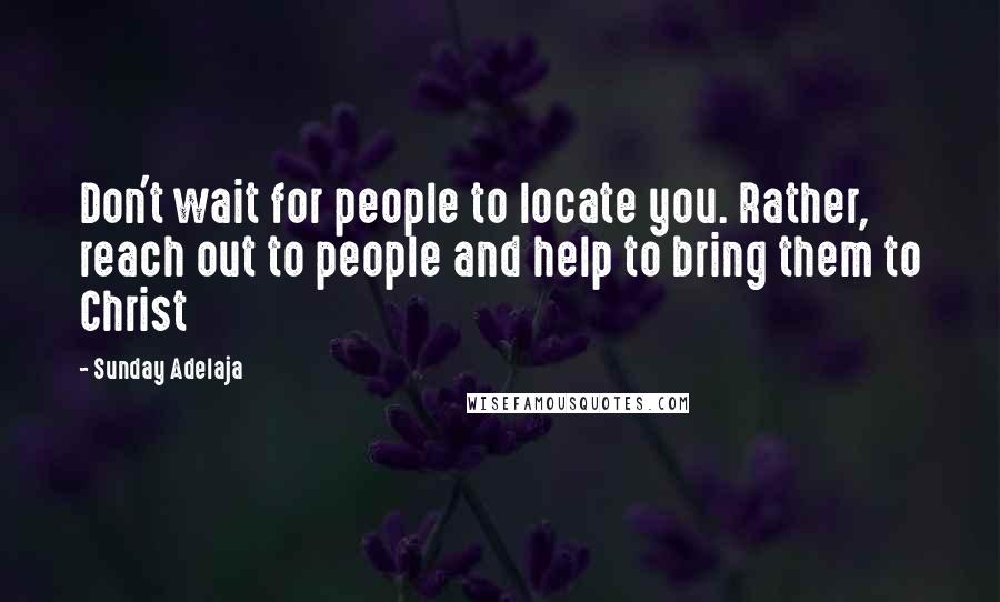 Sunday Adelaja Quotes: Don't wait for people to locate you. Rather, reach out to people and help to bring them to Christ