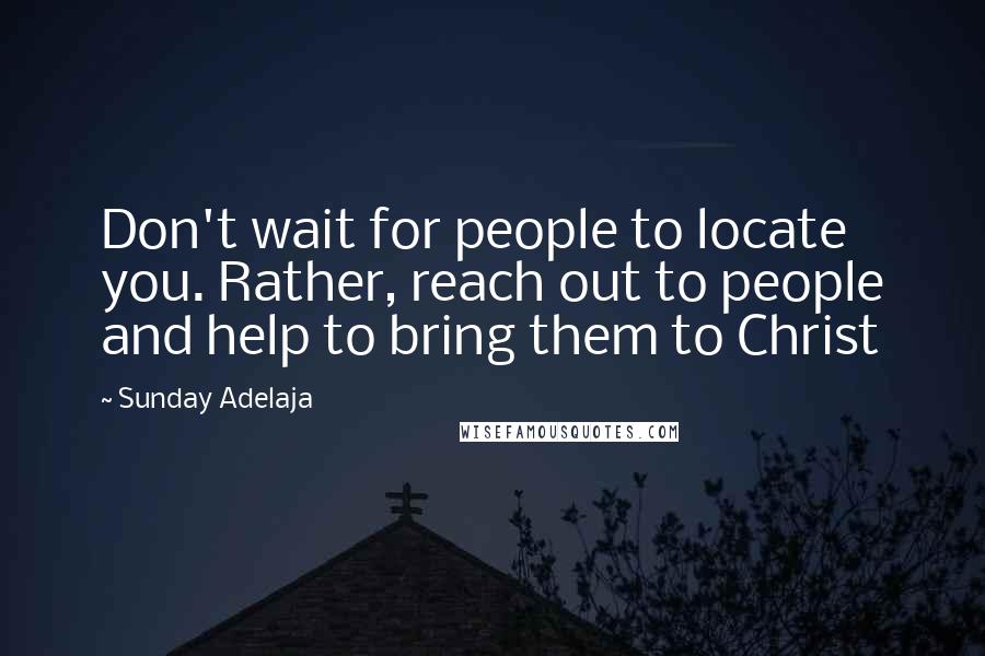 Sunday Adelaja Quotes: Don't wait for people to locate you. Rather, reach out to people and help to bring them to Christ