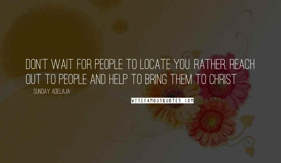 Sunday Adelaja Quotes: Don't wait for people to locate you. Rather, reach out to people and help to bring them to Christ