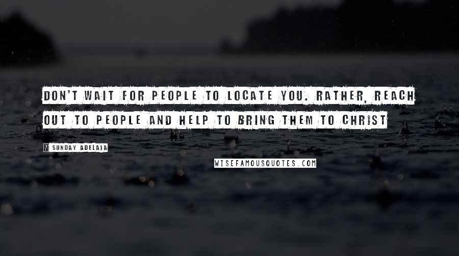 Sunday Adelaja Quotes: Don't wait for people to locate you. Rather, reach out to people and help to bring them to Christ