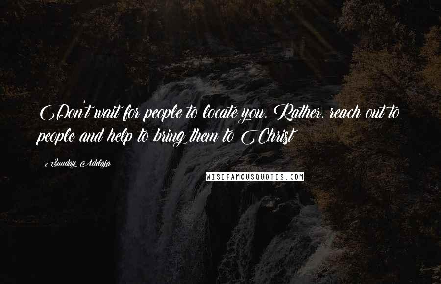 Sunday Adelaja Quotes: Don't wait for people to locate you. Rather, reach out to people and help to bring them to Christ